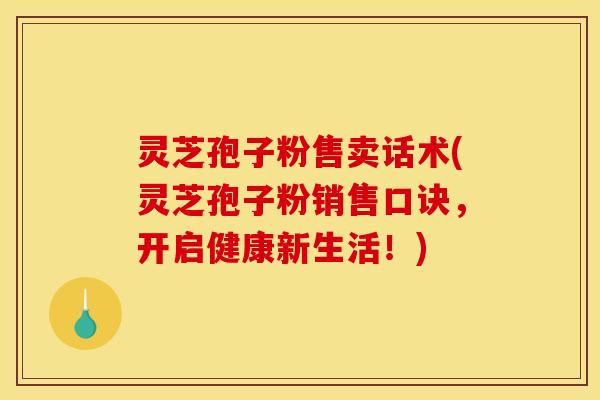 灵芝孢子粉售卖话术(灵芝孢子粉销售口诀,开启健康新生活!)