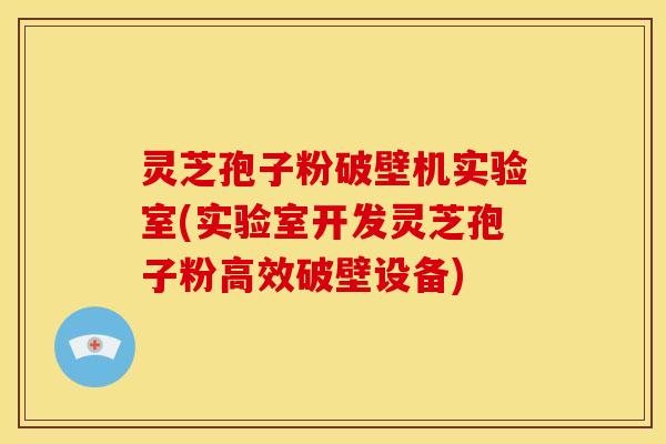 灵芝孢子粉破壁机实验室(实验室开发灵芝孢子粉高效破壁设备)