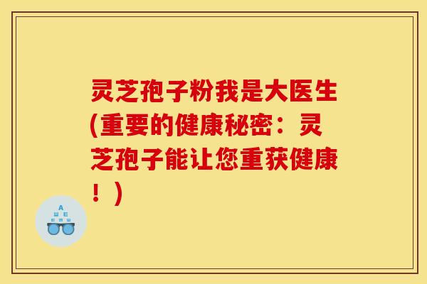 灵芝孢子粉我是大医生(重要的健康秘密：灵芝孢子能让您重获健康！)