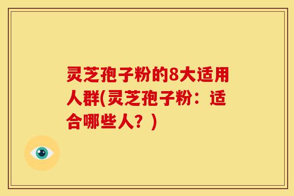 灵芝孢子粉的8大适用人群(灵芝孢子粉：适合哪些人？)