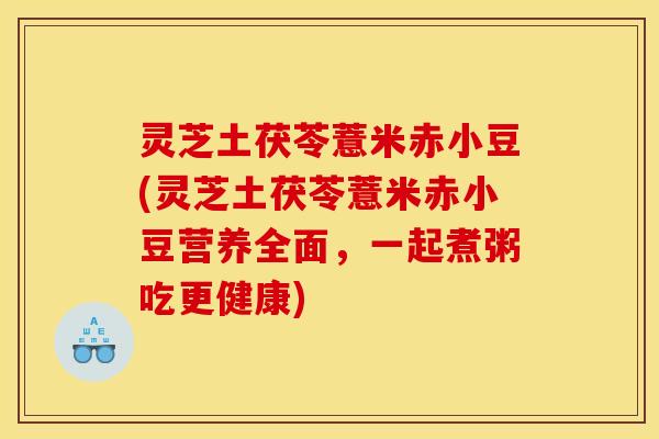 灵芝土茯苓薏米赤小豆(灵芝土茯苓薏米赤小豆营养全面，一起煮粥吃更健康)