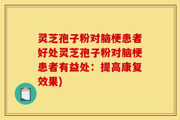 灵芝孢子粉对脑梗患者好处灵芝孢子粉对脑梗患者有益处：提高康复效果)