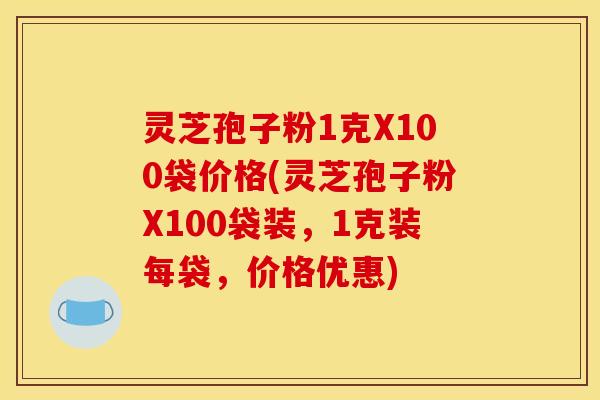 灵芝孢子粉1克X100袋价格(灵芝孢子粉X100袋装,1克装每袋,价格优惠)