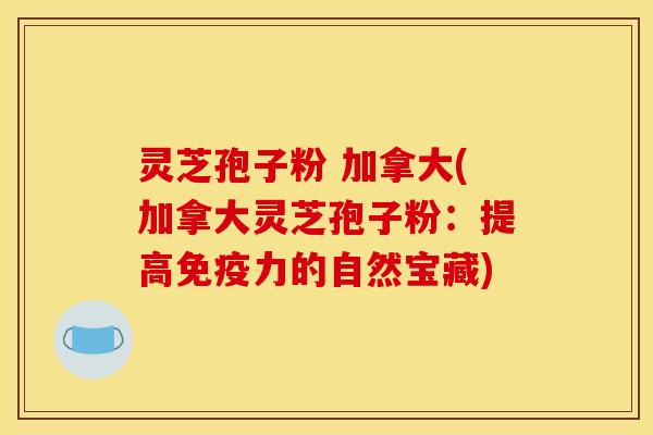 灵芝孢子粉 加拿大(加拿大灵芝孢子粉:提高免疫力的自然宝藏)
