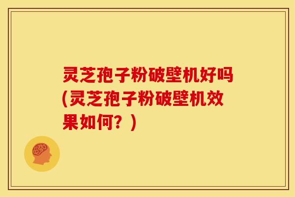 灵芝孢子粉破壁机好吗(灵芝孢子粉破壁机效果如何？)