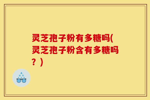 灵芝孢子粉有多糖吗(灵芝孢子粉含有多糖吗?)