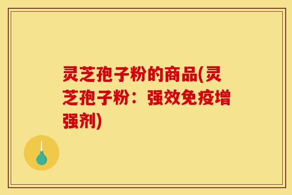 灵芝孢子粉的商品(灵芝孢子粉:强效免疫增强剂)