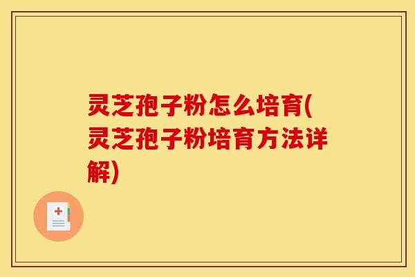灵芝孢子粉怎么培育(灵芝孢子粉培育方法详解)