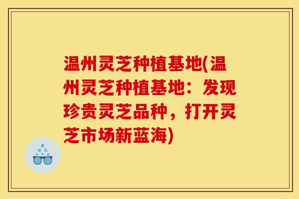 温州灵芝种植基地(温州灵芝种植基地:发现珍贵灵芝品种,打开灵芝市场新蓝海)