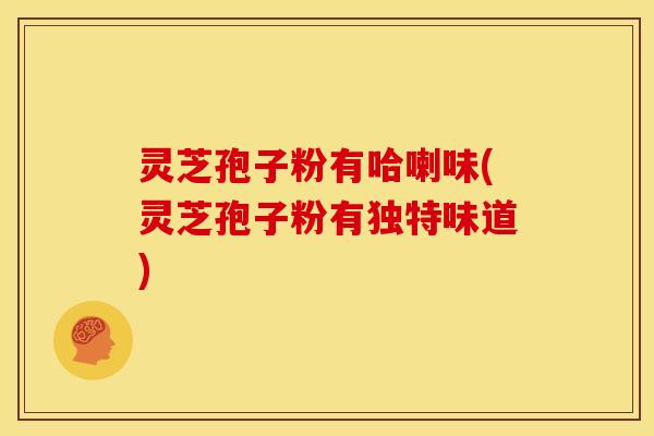 灵芝孢子粉有哈喇味(灵芝孢子粉有独特味道)