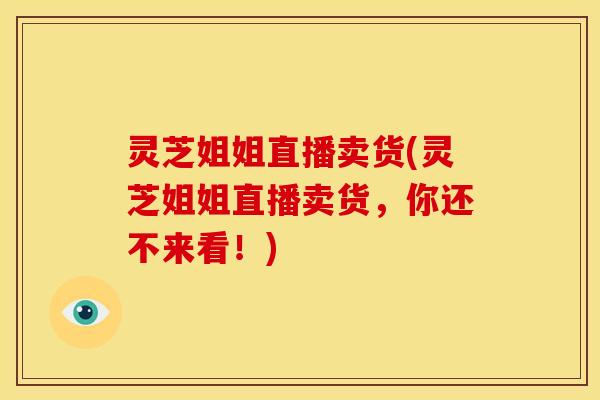 灵芝姐姐直播卖货(灵芝姐姐直播卖货，你还不来看！)