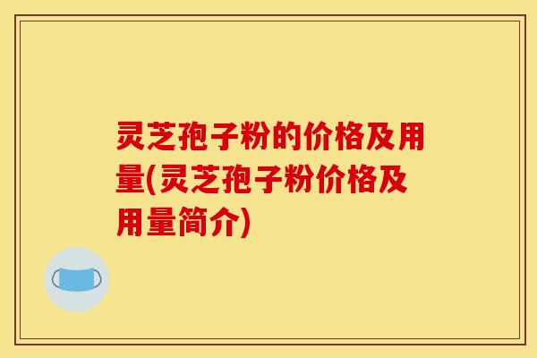 灵芝孢子粉的价格及用量(灵芝孢子粉价格及用量简介)