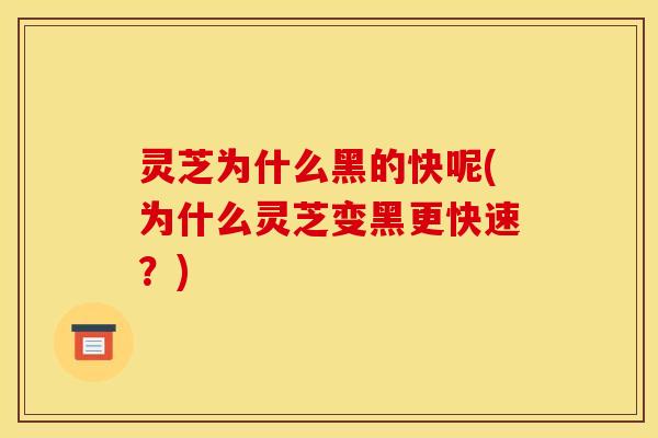 灵芝为什么黑的快呢(为什么灵芝变黑更快速？)
