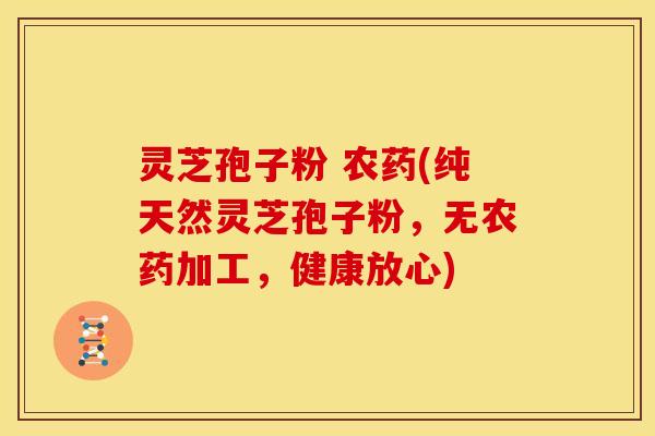 灵芝孢子粉 农药(纯天然灵芝孢子粉,无农药加工,健康放心)