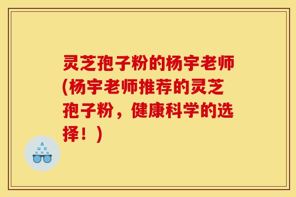 灵芝孢子粉的杨宇老师(杨宇老师推荐的灵芝孢子粉,健康科学的选择!)
