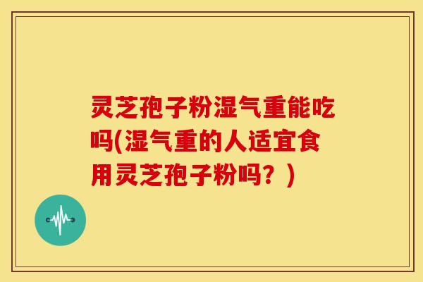 灵芝孢子粉湿气重能吃吗(湿气重的人适宜食用灵芝孢子粉吗?)