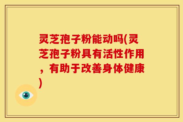 灵芝孢子粉能动吗(灵芝孢子粉具有活性作用,有助于改善身体健康)