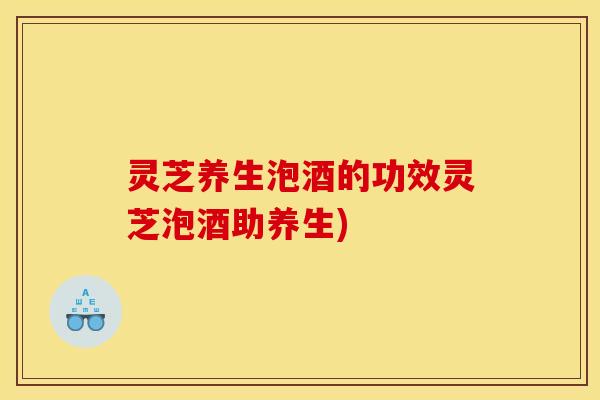灵芝养生泡酒的功效灵芝泡酒助养生)