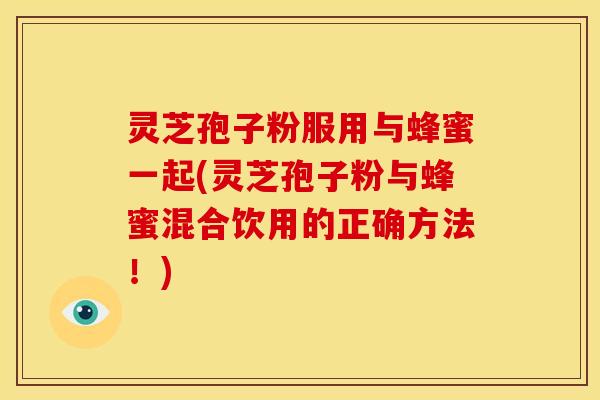 灵芝孢子粉服用与蜂蜜一起(灵芝孢子粉与蜂蜜混合饮用的正确方法!)