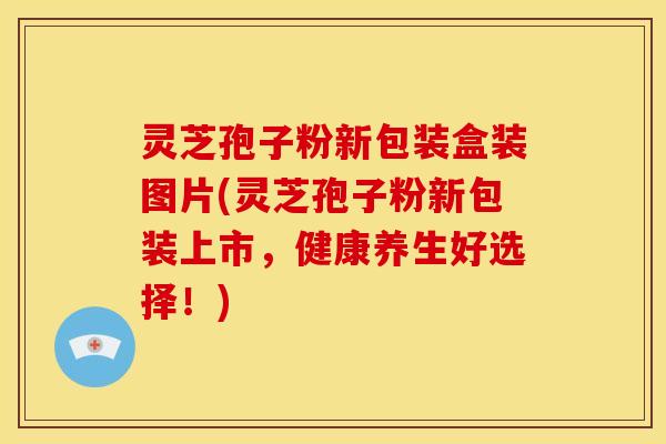 灵芝孢子粉新包装盒装图片(灵芝孢子粉新包装上市,健康养生好选择!)