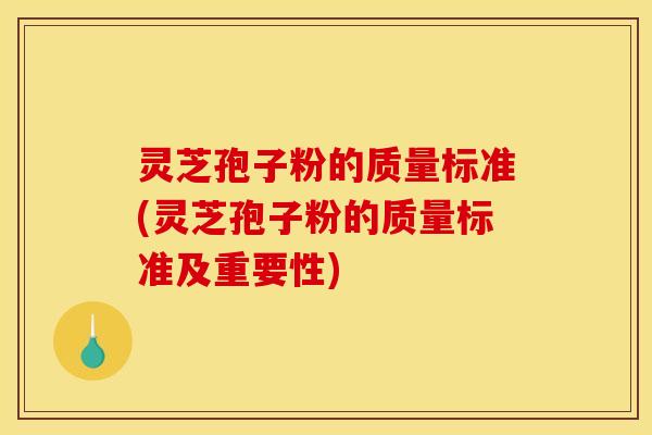 灵芝孢子粉的质量标准(灵芝孢子粉的质量标准及重要性)