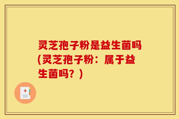 灵芝孢子粉是益生菌吗(灵芝孢子粉：属于益生菌吗？)