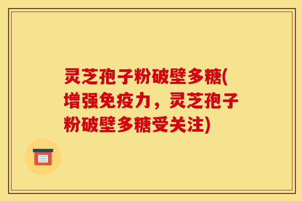 灵芝孢子粉破壁多糖(增强免疫力,灵芝孢子粉破壁多糖受关注)