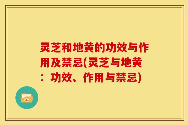 灵芝和地黄的功效与作用及禁忌(灵芝与地黄：功效、作用与禁忌)