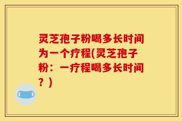 灵芝孢子粉喝多长时间为一个疗程(灵芝孢子粉：一疗程喝多长时间？)