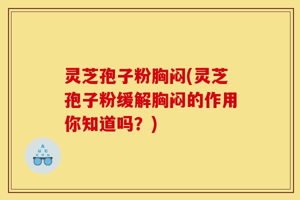 灵芝孢子粉胸闷(灵芝孢子粉缓解胸闷的作用你知道吗?)