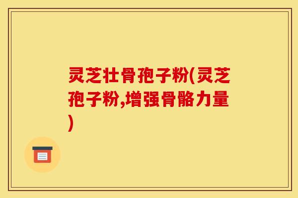 灵芝壮骨孢子粉(灵芝孢子粉,增强骨骼力量)