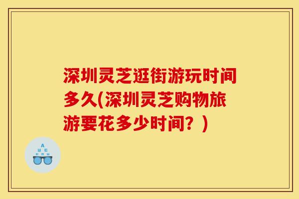 深圳灵芝逛街游玩时间多久(深圳灵芝购物旅游要花多少时间?)