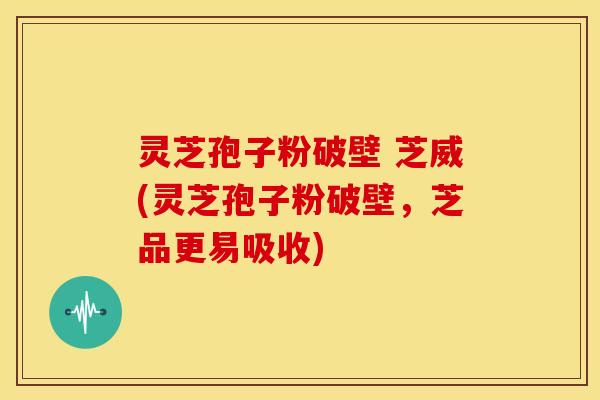 灵芝孢子粉破壁 芝威(灵芝孢子粉破壁,芝品更易吸收)