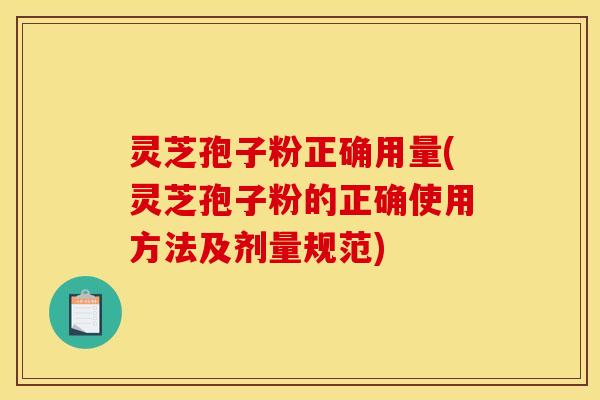灵芝孢子粉正确用量(灵芝孢子粉的正确使用方法及剂量规范)