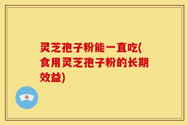 灵芝孢子粉能一直吃(食用灵芝孢子粉的长期效益)