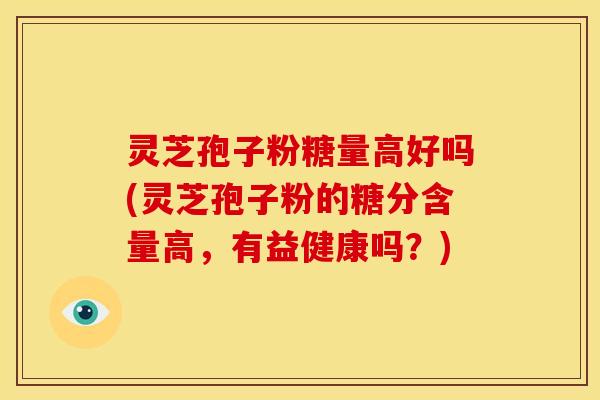 灵芝孢子粉糖量高好吗(灵芝孢子粉的糖分含量高,有益健康吗?)