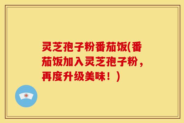 灵芝孢子粉番茄饭(番茄饭加入灵芝孢子粉,再度升级美味!)