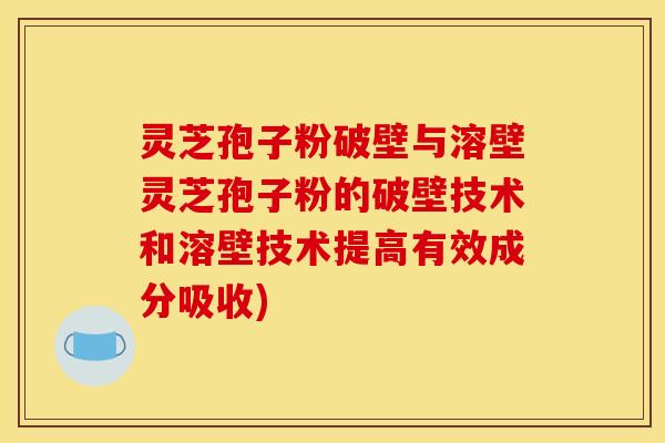 灵芝孢子粉破壁与溶壁灵芝孢子粉的破壁技术和溶壁技术提高有效成分吸收)