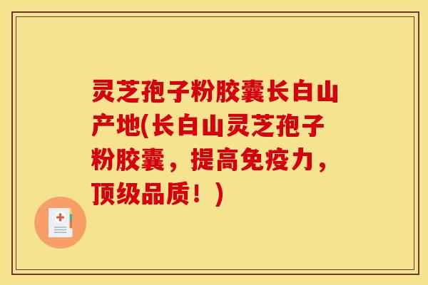 灵芝孢子粉胶囊长白山产地(长白山灵芝孢子粉胶囊,提高免疫力,顶级品质!)