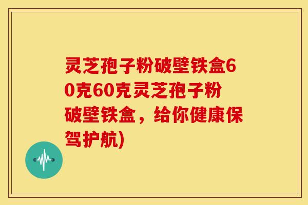 灵芝孢子粉破壁铁盒60克60克灵芝孢子粉破壁铁盒,给你健康保驾护航)