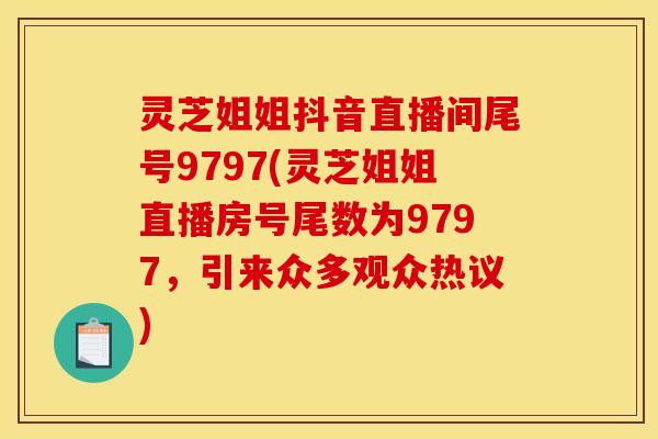 灵芝姐姐抖音直播间尾号9797(灵芝姐姐直播房号尾数为9797，引来众多观众热议)