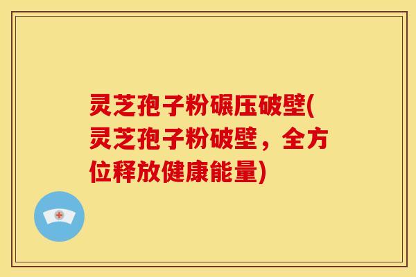 灵芝孢子粉碾压破壁(灵芝孢子粉破壁,全方位释放健康能量)