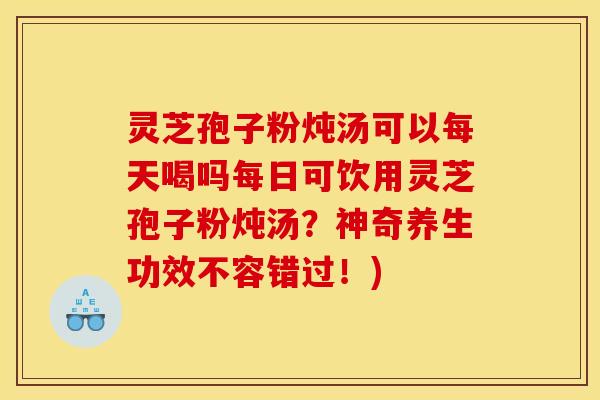 灵芝孢子粉炖汤可以每天喝吗每日可饮用灵芝孢子粉炖汤?神奇养生功效不容错过!)