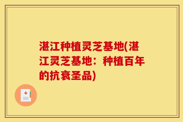 湛江种植灵芝基地(湛江灵芝基地:种植百年的抗衰圣品)