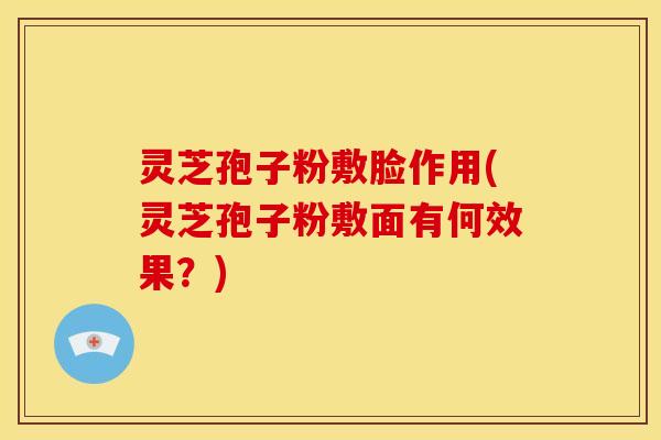 灵芝孢子粉敷脸作用(灵芝孢子粉敷面有何效果?)