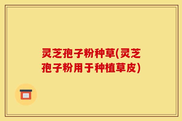 灵芝孢子粉种草(灵芝孢子粉用于种植草皮)