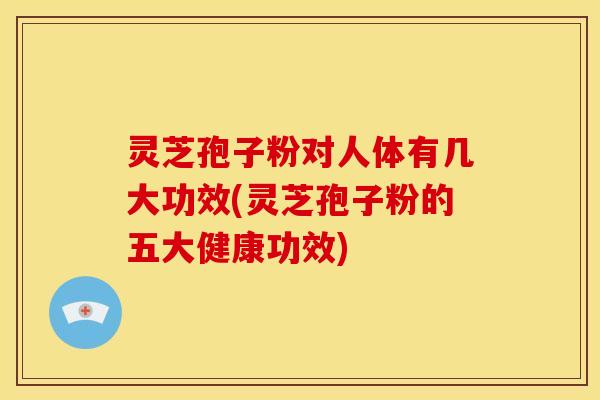 灵芝孢子粉对人体有几大功效(灵芝孢子粉的五大健康功效)