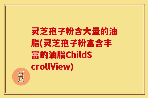 灵芝孢子粉含大量的油脂(灵芝孢子粉富含丰富的油脂ChildScrollView)