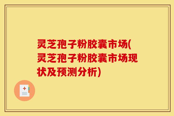 灵芝孢子粉胶囊市场(灵芝孢子粉胶囊市场现状及预测分析)