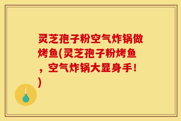 灵芝孢子粉空气炸锅做烤鱼(灵芝孢子粉烤鱼，空气炸锅大显身手！)